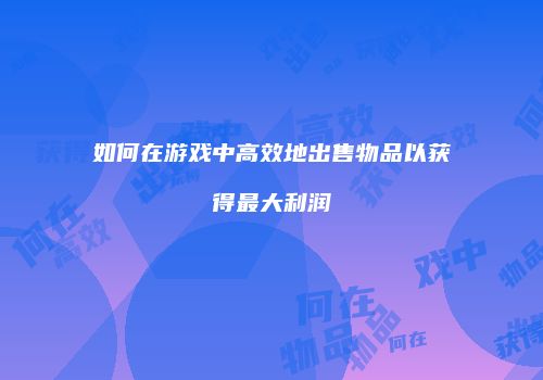 如何在游戏中高效地出售物品以获得最大利润