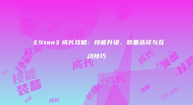 《Ston》成长攻略：技能升级、装备选择与互动技巧