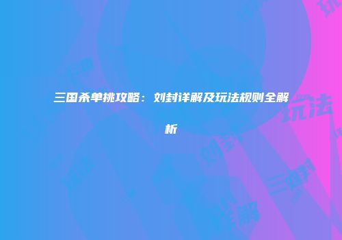三国杀单挑攻略：刘封详解及玩法规则全解析