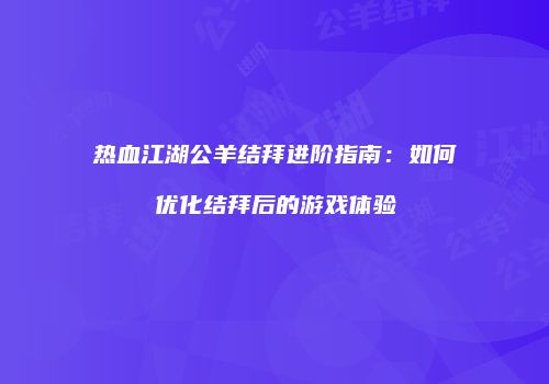热血江湖公羊结拜进阶指南：如何优化结拜后的游戏体验