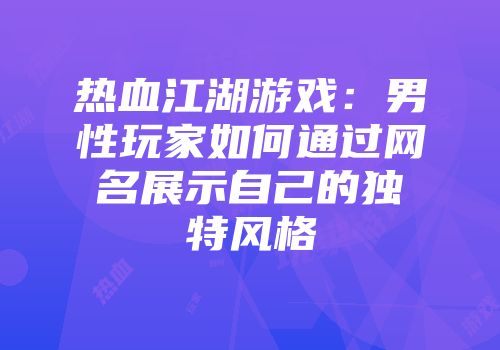 热血江湖游戏：男性玩家如何通过网名展示自己的独特风格