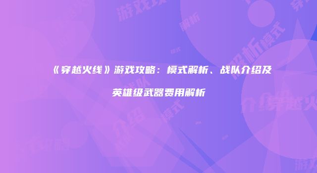 《穿越火线》游戏攻略：模式解析、战队介绍及英雄级武器费用解析