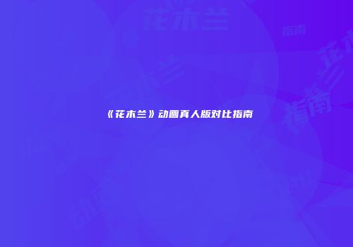 《花木兰》动画真人版对比指南