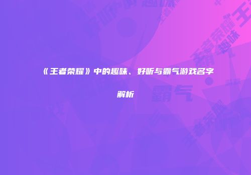 《王者荣耀》中的趣味、好听与霸气游戏名字解析