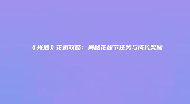 《光遇》花树攻略：揭秘花憩节任务与成长奖励