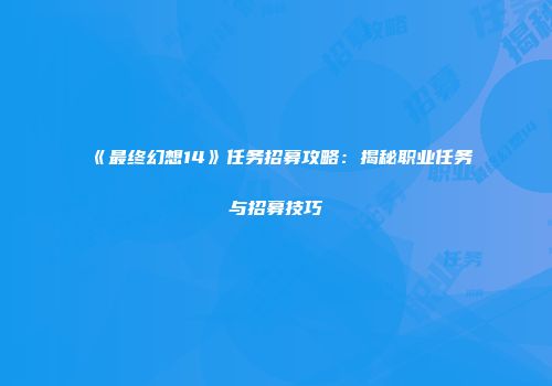 《最终幻想14》任务招募攻略：揭秘职业任务与招募技巧