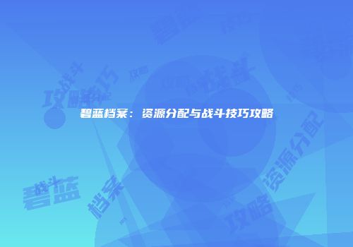 碧蓝档案：资源分配与战斗技巧攻略
