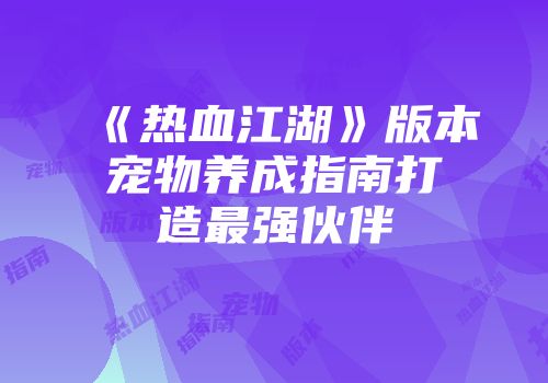 《热血江湖》版本宠物养成指南打造最强伙伴