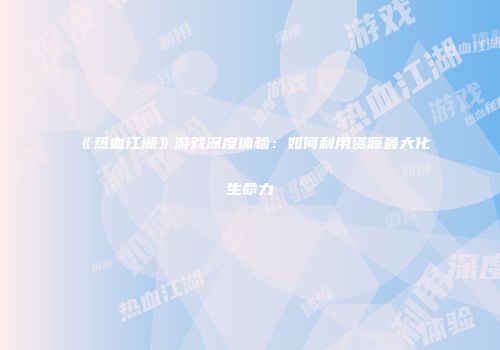 《热血江湖》游戏深度体验：如何利用资源最大化生命力