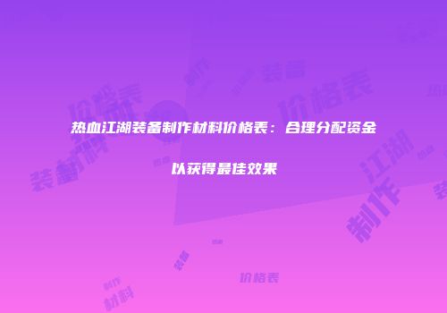 热血江湖装备制作材料价格表：合理分配资金以获得最佳效果