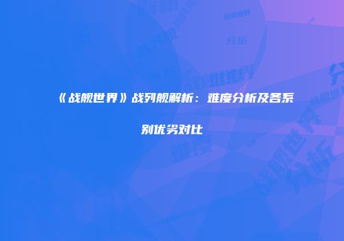 《战舰世界》战列舰解析：难度分析及各系别优劣对比