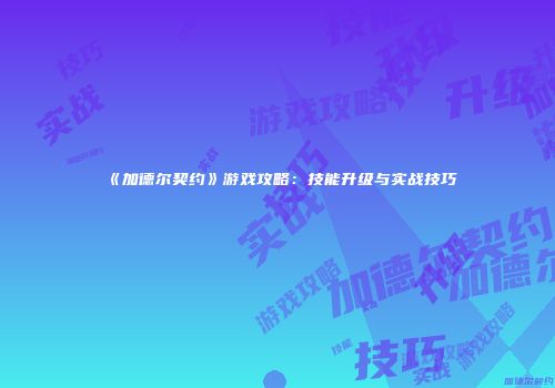 《加德尔契约》游戏攻略：技能升级与实战技巧