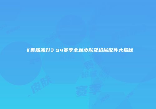 《香肠派对》S4赛季全新皮肤及枪械配件大揭秘