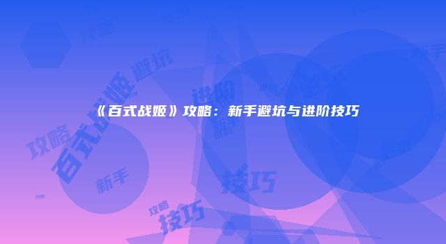 《百式战姬》攻略：新手避坑与进阶技巧