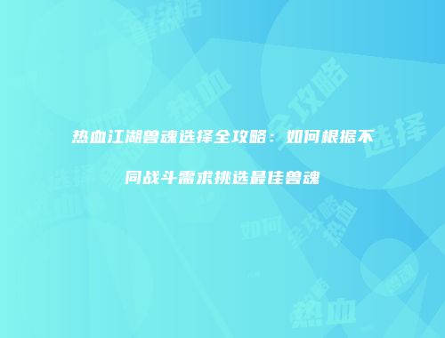 热血江湖兽魂选择全攻略：如何根据不同战斗需求挑选最佳兽魂