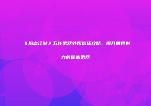 《热血江湖》五转武器外观选择攻略：提升角色魅力的秘密武器