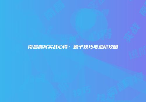 南昌麻将实战心得：赖子技巧与进阶攻略