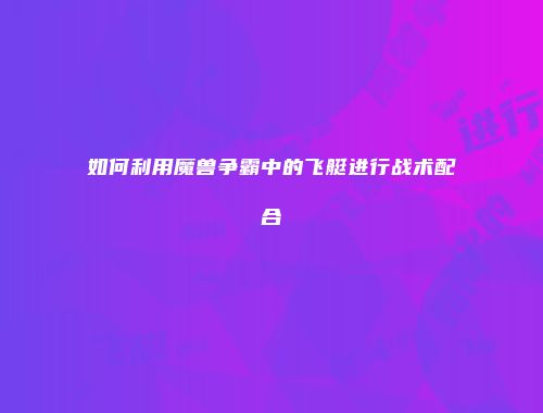 如何利用魔兽争霸中的飞艇进行战术配合