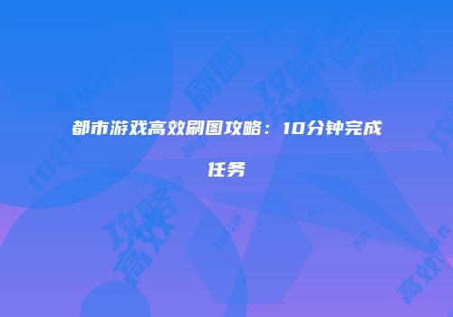 都市游戏高效刷图攻略：10分钟完成任务