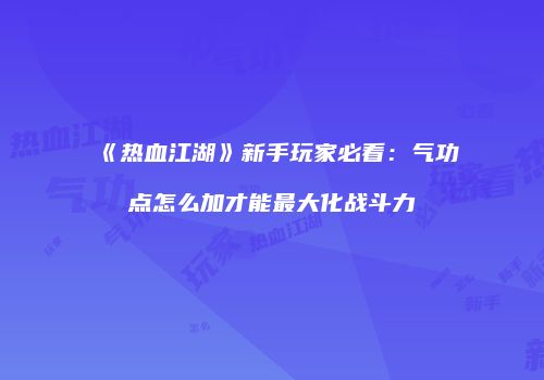 《热血江湖》新手玩家必看：气功点怎么加才能最大化战斗力