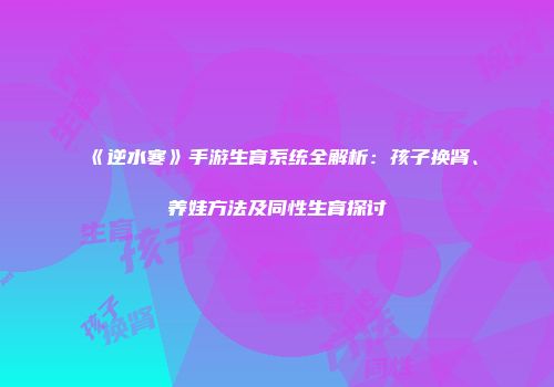 《逆水寒》手游生育系统全解析：孩子换肾、养娃方法及同性生育探讨