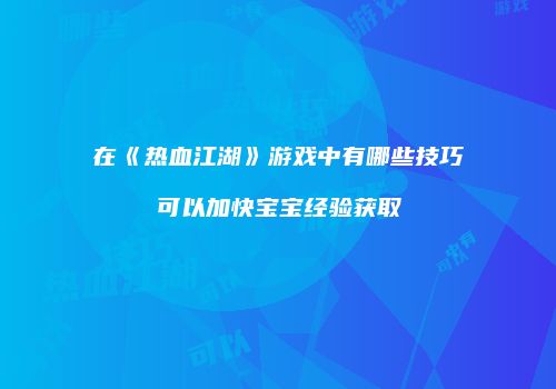 在《热血江湖》游戏中有哪些技巧可以加快宝宝经验获取