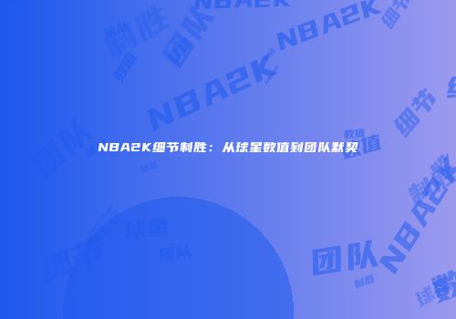 NBA2K细节制胜：从球星数值到团队默契