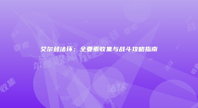 艾尔登法环：全要素收集与战斗攻略指南