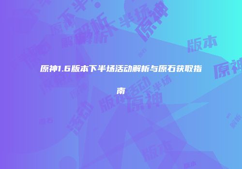 原神1.6版本下半场活动解析与原石获取指南