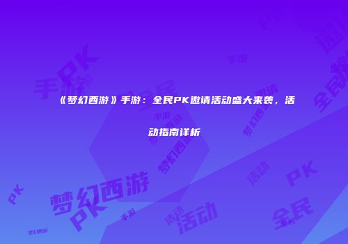 《梦幻西游》手游：全民PK邀请活动盛大来袭，活动指南详析