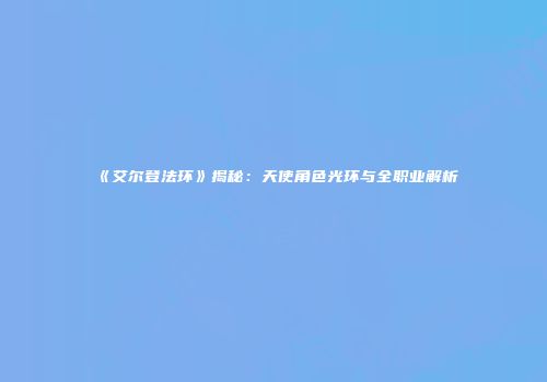 《艾尔登法环》揭秘：天使角色光环与全职业解析