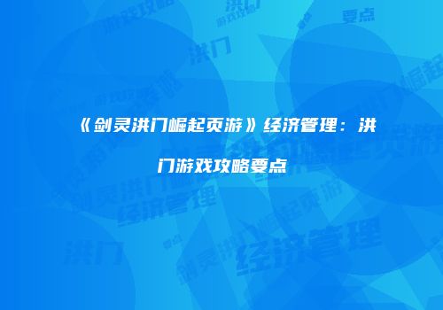 《剑灵洪门崛起页游》经济管理：洪门游戏攻略要点