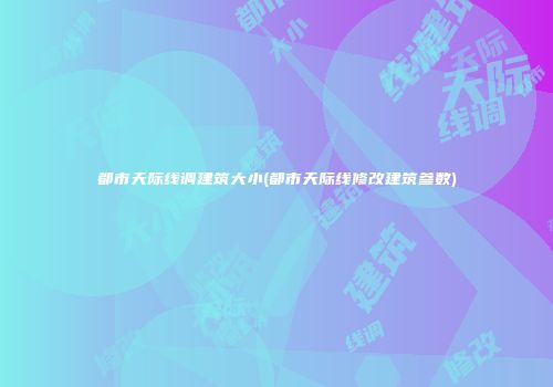都市天际线调建筑大小(都市天际线修改建筑参数)