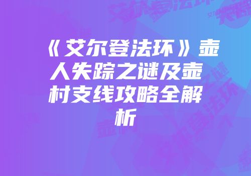 《艾尔登法环》壶人失踪之谜及壶村支线攻略全解析