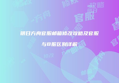 明日方舟官服邮箱修改攻略及官服与B服区别详解