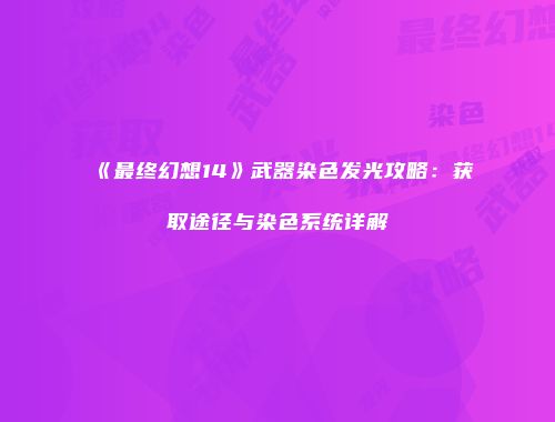 《最终幻想14》武器染色发光攻略：获取途径与染色系统详解