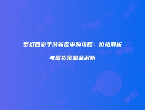 梦幻西游手游新区申购攻略：价格解析与囤货策略全解析
