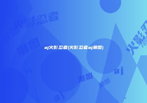 aj火影忍者(火影忍者aj潮图)