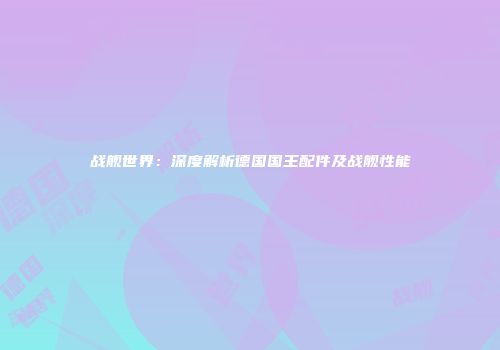 战舰世界：深度解析德国国王配件及战舰性能