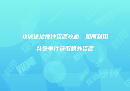 攻城掠地撞钟资源攻略:如何利用特殊事件获取额外资源