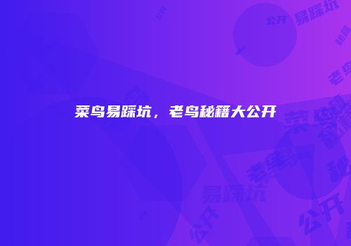 菜鸟易踩坑，老鸟秘籍大公开