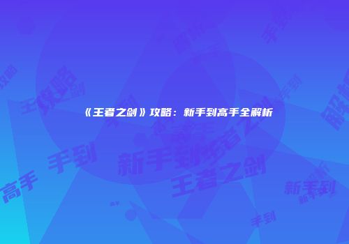 《王者之剑》攻略：新手到高手全解析