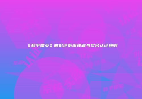 《和平精英》防沉迷系统详解与实名认证规则