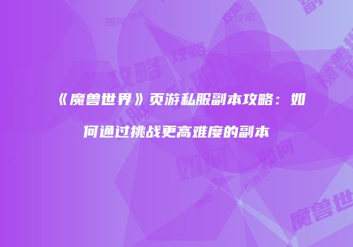 《魔兽世界》页游私服副本攻略：如何通过挑战更高难度的副本