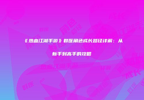 《热血江湖手游》群医角色成长路径详解：从新手到高手的攻略