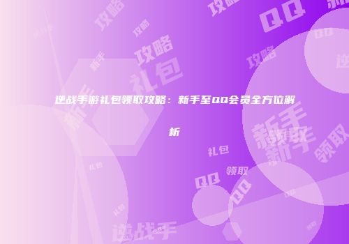 逆战手游礼包领取攻略：新手至QQ会员全方位解析