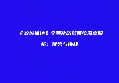 《攻城掠地》全强化防御系统深度解析：优势与挑战