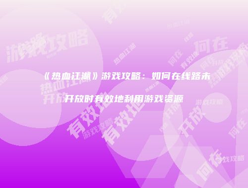 《热血江湖》游戏攻略：如何在线路未开放时有效地利用游戏资源