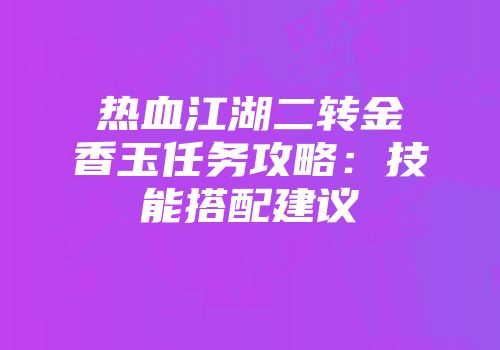 热血江湖二转金香玉任务攻略：技能搭配建议