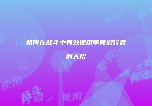 如何在战斗中有效使用甲壳潜行者的大招